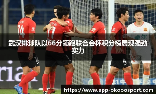 武汉排球队以66分领跑联合会杯积分榜展现强劲实力